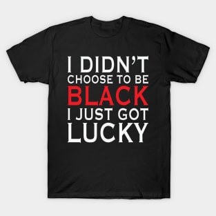 I Didn't Choose To Be Black I Got Lucky, African American, Black Lives Matter, Black History T-Shirt